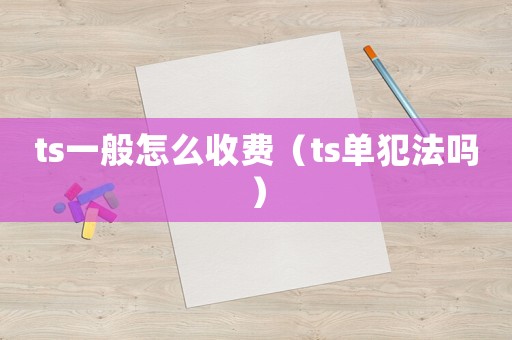 ts一般怎么收費(fèi)（ts單犯法嗎）