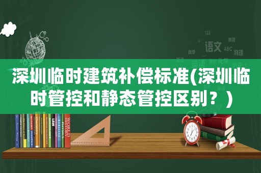 深圳臨時建筑補償標準(深圳臨時管控和靜態(tài)管控區(qū)別？)