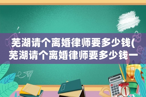 蕪湖請個(gè)離婚律師要多少錢(蕪湖請個(gè)離婚律師要多少錢一個(gè)月)