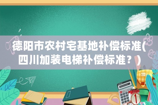 德陽市農(nóng)村宅基地補(bǔ)償標(biāo)準(zhǔn)(四川加裝電梯補(bǔ)償標(biāo)準(zhǔn)？)