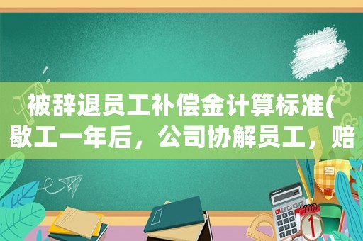 被辭退員工補(bǔ)償金計算標(biāo)準(zhǔn)(歇工一年后，公司協(xié)解員工，賠償金怎么算？)