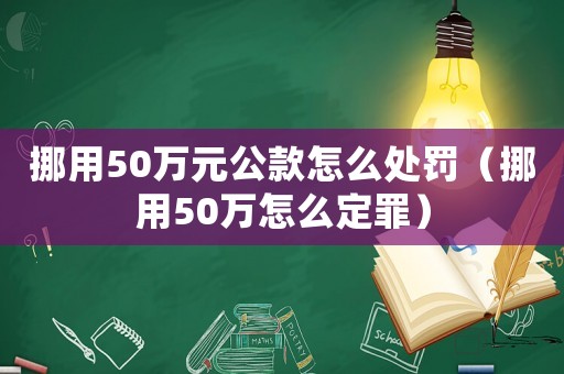 挪用50萬元公款怎么處罰（挪用50萬怎么定罪）