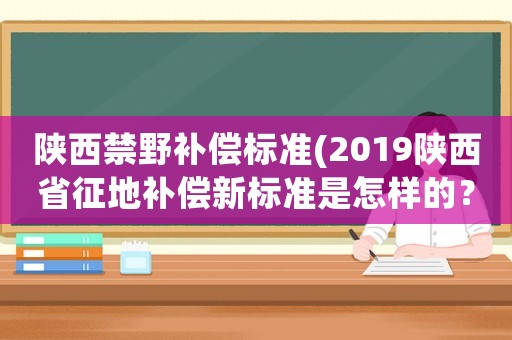 陜西禁野補償標準(2019陜西省征地補償新標準是怎樣的？)