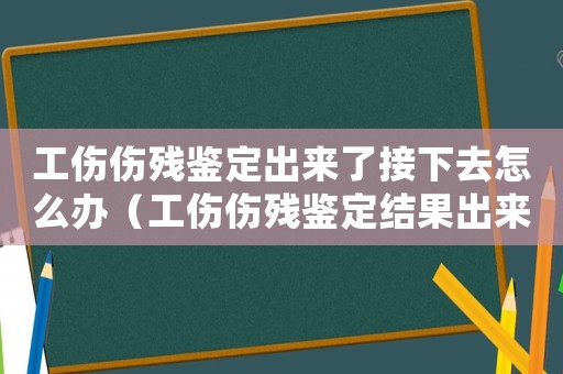 工傷傷殘鑒定出來(lái)了接下去怎么辦（工傷傷殘鑒定結(jié)果出來(lái)前可以辭職嗎）