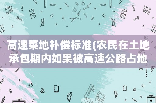 高速菜地補償標準(農民在土地承包期內如果被高速公路占地，農民應該得到什么樣的補償？)