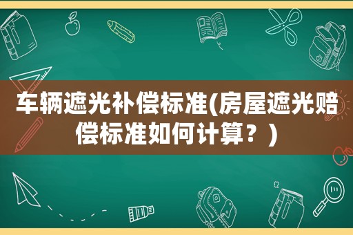 車輛遮光補(bǔ)償標(biāo)準(zhǔn)(房屋遮光賠償標(biāo)準(zhǔn)如何計算？)