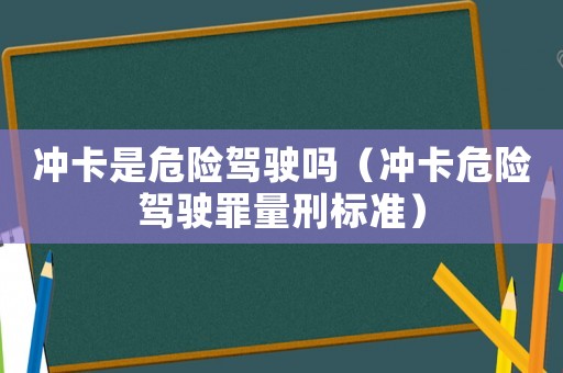 沖卡是危險(xiǎn)駕駛嗎（沖卡危險(xiǎn)駕駛罪量刑標(biāo)準(zhǔn)）