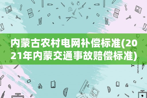 內蒙古農村電網補償標準(2021年內蒙交通事故賠償標準)
