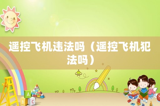 遙控飛機違法嗎（遙控飛機犯法嗎）