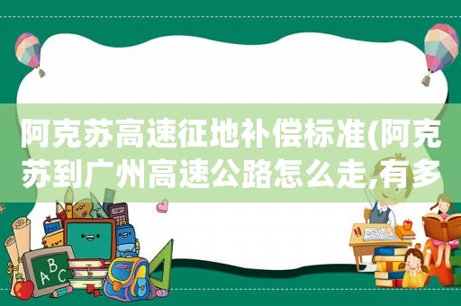 阿克蘇高速征地補償標準(阿克蘇到廣州高速公路怎么走,有多少公里？)