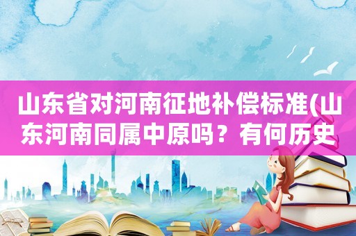 山東省對河南征地補償標準(山東河南同屬中原嗎？有何歷史記錄可以證明兩家有比較好的淵源？)