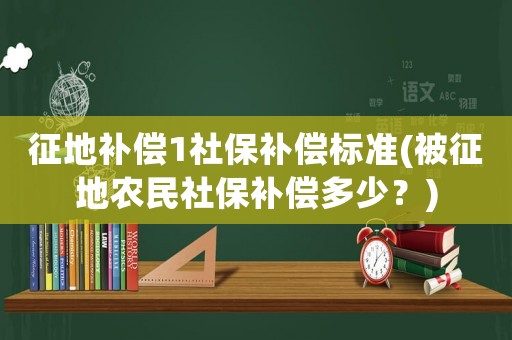 征地補(bǔ)償1社保補(bǔ)償標(biāo)準(zhǔn)(被征地農(nóng)民社保補(bǔ)償多少？)