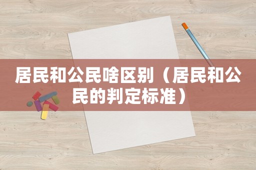 居民和公民啥區別（居民和公民的判定標準）