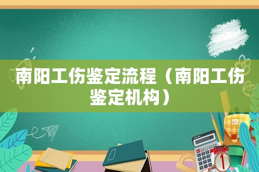 南陽工傷鑒定流程（南陽工傷鑒定機構）