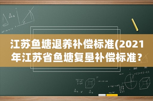 江蘇魚塘退養補償標準(2021年江蘇省魚塘復墾補償標準？)