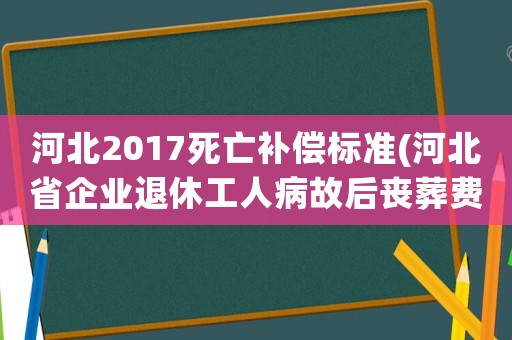 河北2017死亡補(bǔ)償標(biāo)準(zhǔn)(河北省企業(yè)退休工人病故后喪葬費(fèi)，撫恤金，遺屬補(bǔ)助有什么規(guī)定？)