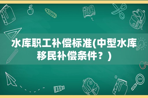 水庫職工補償標準(中型水庫移民補償條件？)