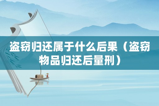 盜竊歸還屬于什么后果（盜竊物品歸還后量刑）