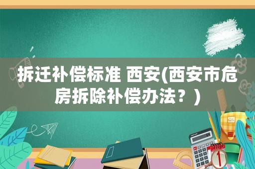 拆遷補(bǔ)償標(biāo)準(zhǔn) 西安(西安市危房拆除補(bǔ)償辦法？)