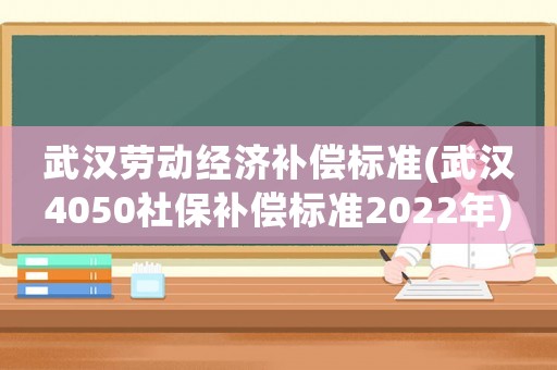 武漢勞動(dòng)經(jīng)濟(jì)補(bǔ)償標(biāo)準(zhǔn)(武漢4050社保補(bǔ)償標(biāo)準(zhǔn)2022年)