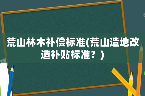 荒山林木補(bǔ)償標(biāo)準(zhǔn)(荒山造地改造補(bǔ)貼標(biāo)準(zhǔn)？)