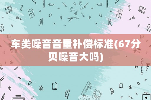 車類噪音音量補償標準(67分貝噪音大嗎)