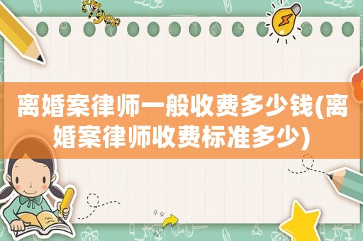 離婚案律師一般收費多少錢(離婚案律師收費標準多少)