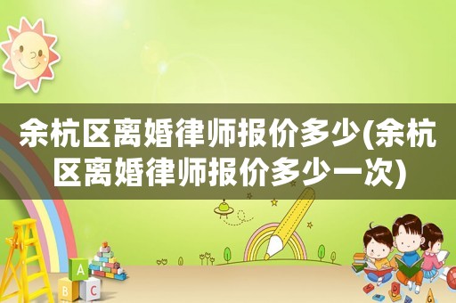 余杭區(qū)離婚律師報價多少(余杭區(qū)離婚律師報價多少一次)