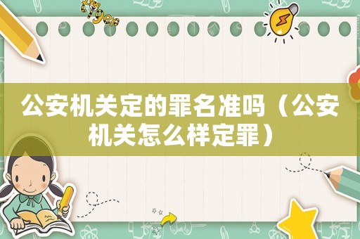 公安機關定的罪名準嗎（公安機關怎么樣定罪）