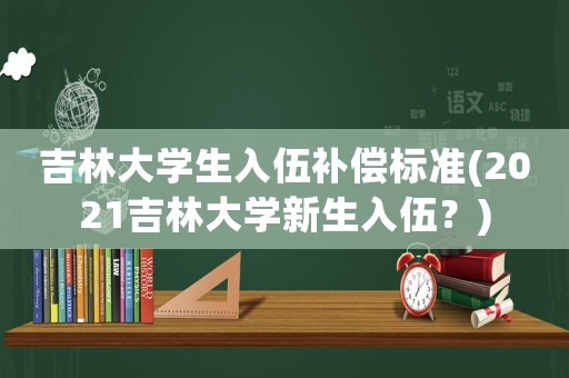 吉林大學生入伍補償標準(2021吉林大學新生入伍？)