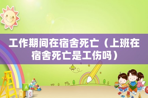 工作期間在宿舍死亡（上班在宿舍死亡是工傷嗎）