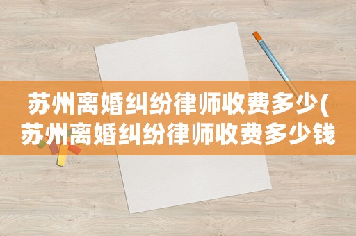 蘇州離婚糾紛律師收費(fèi)多少(蘇州離婚糾紛律師收費(fèi)多少錢)