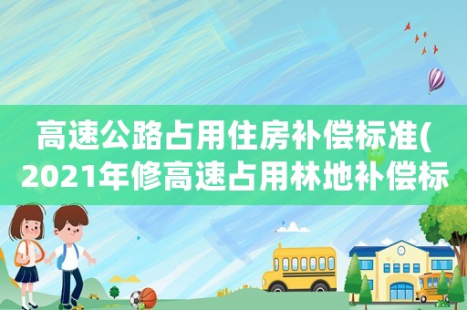 高速公路占用住房補償標準(2021年修高速占用林地補償標準？)