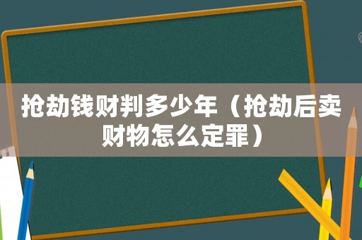 搶劫錢財判多少年（搶劫后賣財物怎么定罪）