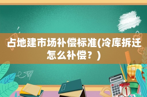 占地建市場補償標準(冷庫拆遷怎么補償？)