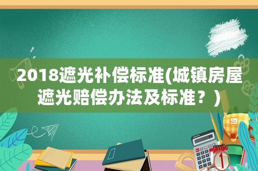 2018遮光補(bǔ)償標(biāo)準(zhǔn)(城鎮(zhèn)房屋遮光賠償辦法及標(biāo)準(zhǔn)？)
