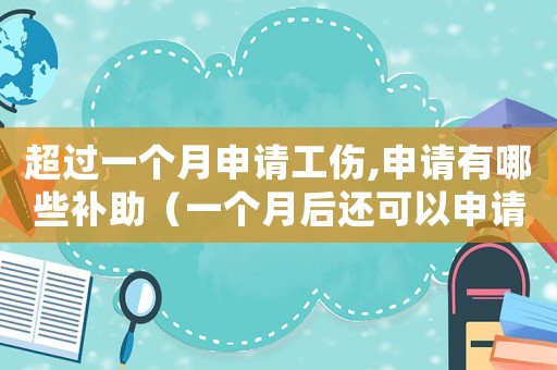 超過一個月申請工傷,申請有哪些補助（一個月后還可以申請工傷嗎）