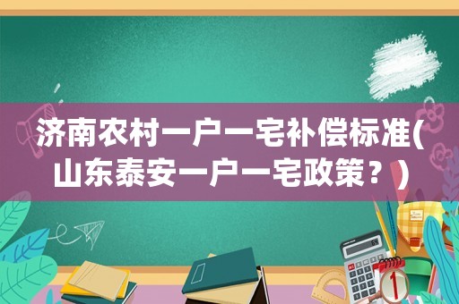 濟南農(nóng)村一戶一宅補償標準(山東泰安一戶一宅政策？)