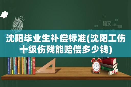 沈陽畢業(yè)生補償標準(沈陽工傷十級傷殘能賠償多少錢)