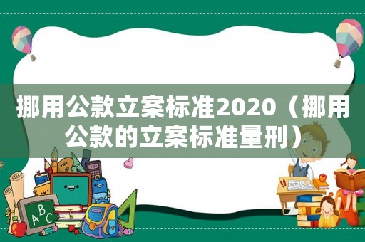 挪用公款立案標準2020（挪用公款的立案標準量刑）