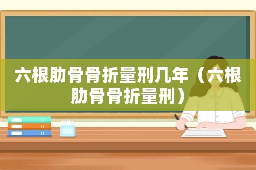 六根肋骨骨折量刑幾年（六根肋骨骨折量刑）
