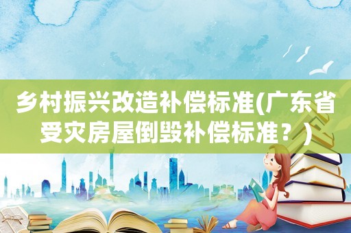 鄉村振興改造補償標準(廣東省受災房屋倒毀補償標準？)