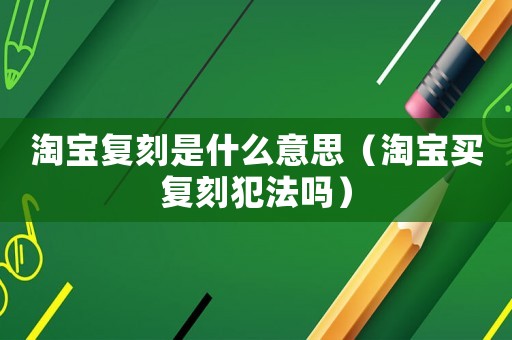 淘寶復(fù)刻是什么意思（淘寶買復(fù)刻犯法嗎）