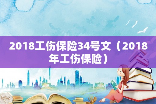 2018工傷保險34號文（2018年工傷保險）