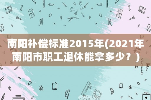 南陽補償標準2015年(2021年南陽市職工退休能拿多少？)