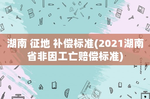 湖南 征地 補(bǔ)償標(biāo)準(zhǔn)(2021湖南省非因工亡賠償標(biāo)準(zhǔn))