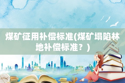 煤礦征用補償標準(煤礦塌陷林地補償標準？)