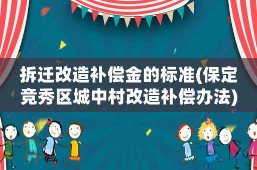 拆遷改造補償金的標準(保定競秀區城中村改造補償辦法)