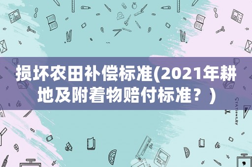 損壞農田補償標準(2021年耕地及附著物賠付標準？)