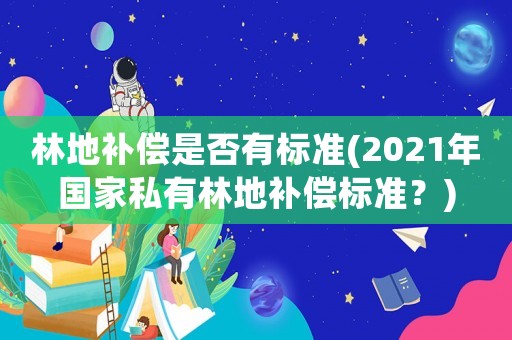 林地補償是否有標準(2021年國家私有林地補償標準？)